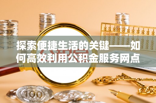道滘探索便捷生活的关键——如何高效利用公积金服务网点查询功能
