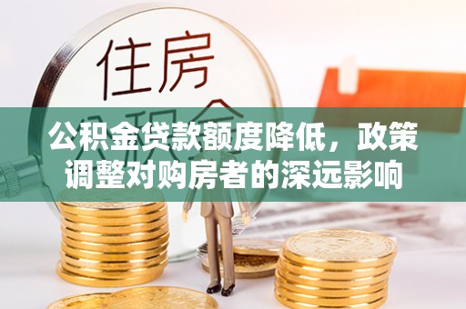 道滘公积金贷款额度降低，政策调整对购房者的深远影响