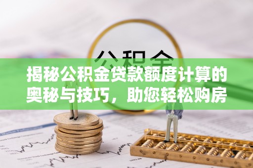 道滘揭秘公积金贷款额度计算的奥秘与技巧，助您轻松购房