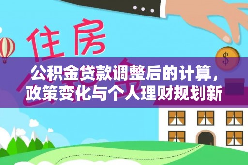 道滘公积金贷款调整后的计算，政策变化与个人理财规划新方向