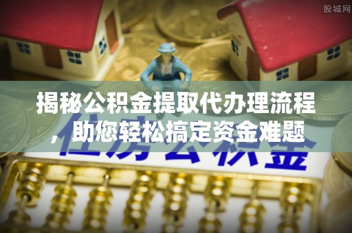 道滘揭秘公积金提取代办理流程，助您轻松搞定资金难题