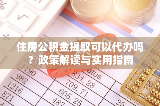道滘住房公积金提取可以代办吗？政策解读与实用指南