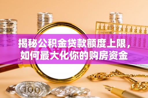 道滘揭秘公积金贷款额度上限，如何最大化你的购房资金
