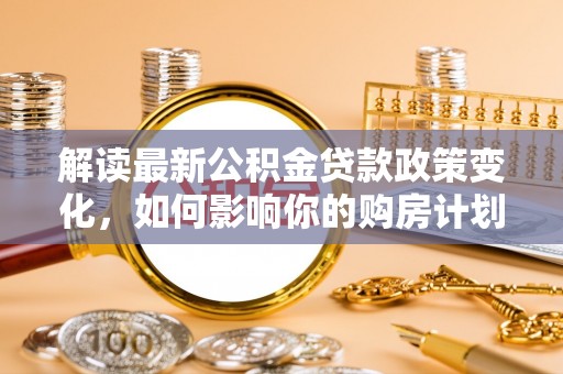 道滘解读最新公积金贷款政策变化，如何影响你的购房计划？