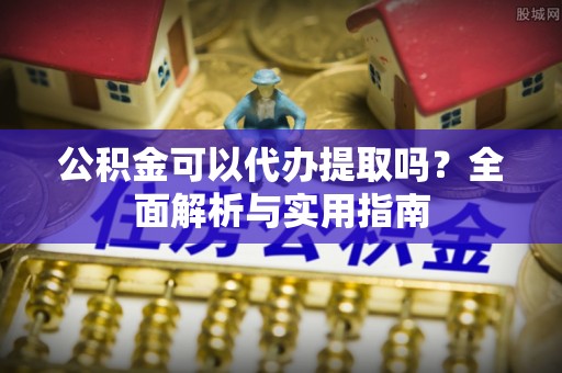 道滘公积金可以代办提取吗？全面解析与实用指南