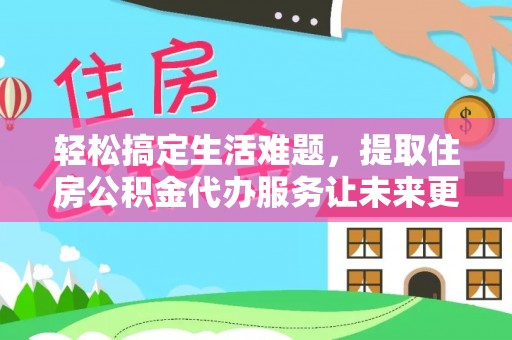 道滘轻松搞定生活难题，提取住房公积金代办服务让未来更安心