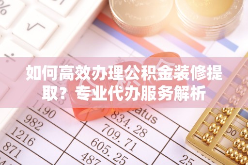 道滘如何高效办理公积金装修提取？专业代办服务解析