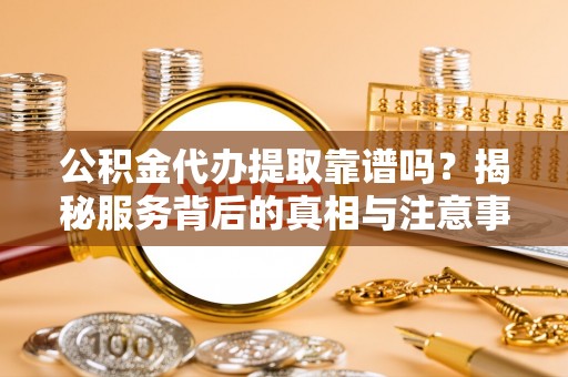 道滘公积金代办提取靠谱吗？揭秘服务背后的真相与注意事项