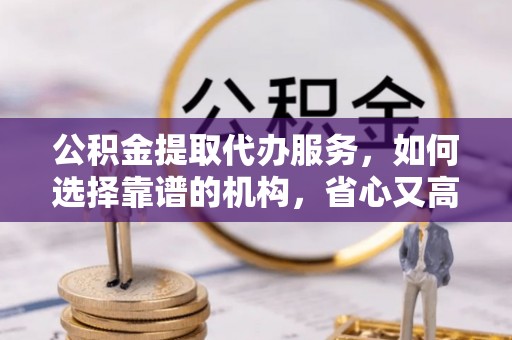 道滘公积金提取代办服务，如何选择靠谱的机构，省心又高效