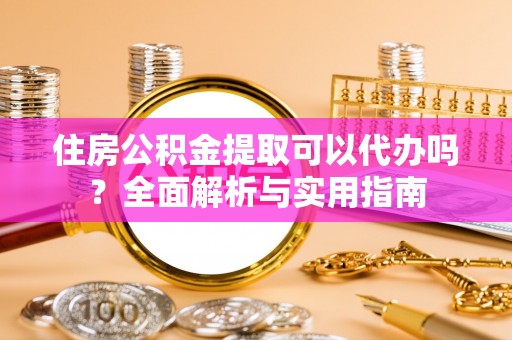 道滘住房公积金提取可以代办吗？全面解析与实用指南