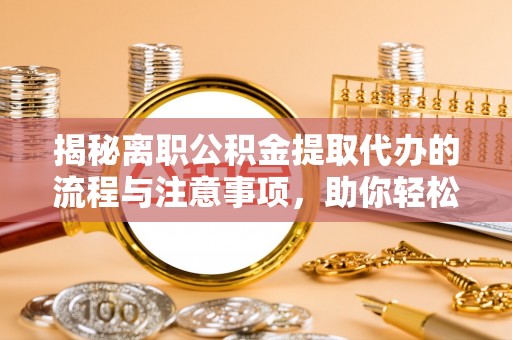 道滘揭秘离职公积金提取代办的流程与注意事项，助你轻松拿回属于你的钱！