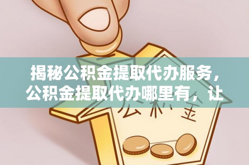 道滘揭秘公积金提取代办服务，公积金提取代办哪里有，让你省时省心的解决方案