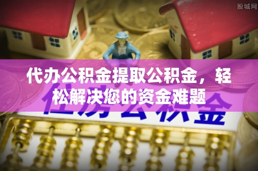 道滘代办公积金提取公积金，轻松解决您的资金难题