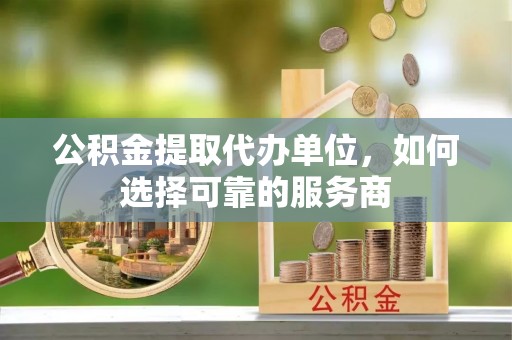 道滘公积金提取代办单位，如何选择可靠的服务商