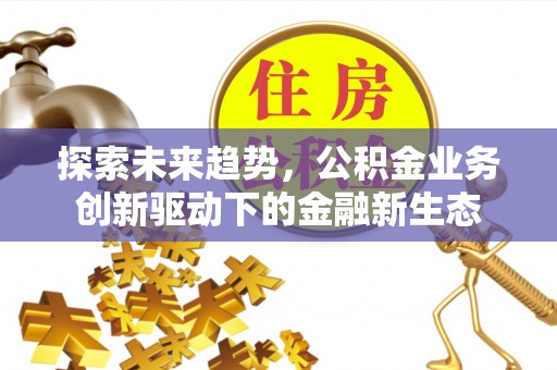 道滘探索未来趋势，公积金业务创新驱动下的金融新生态