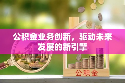 道滘公积金业务创新，驱动未来发展的新引擎