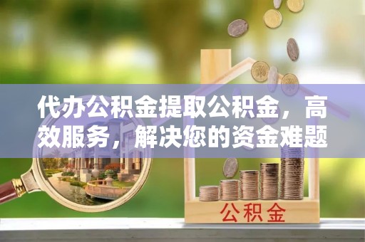 道滘代办公积金提取公积金，高效服务，解决您的资金难题
