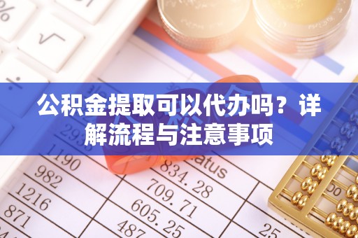 道滘公积金提取可以代办吗？详解流程与注意事项