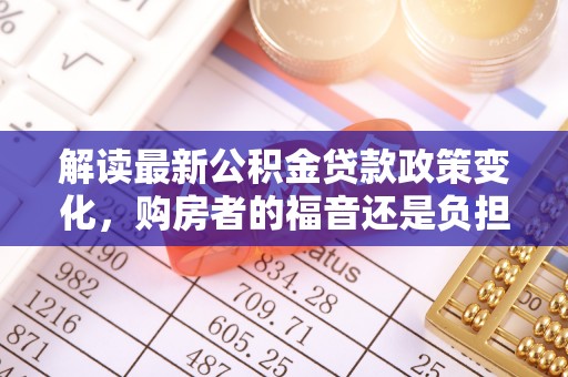 道滘解读最新公积金贷款政策变化，购房者的福音还是负担？
