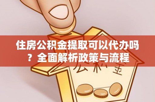 道滘住房公积金提取可以代办吗？全面解析政策与流程
