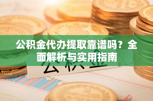 道滘公积金代办提取靠谱吗？全面解析与实用指南