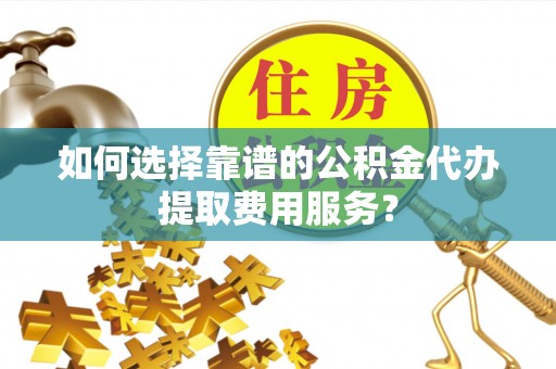 道滘如何选择靠谱的公积金代办提取费用服务？