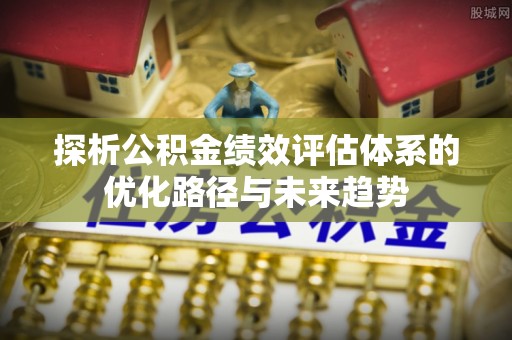 道滘探析公积金绩效评估体系的优化路径与未来趋势