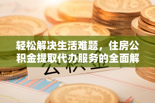 道滘轻松解决生活难题，住房公积金提取代办服务的全面解析