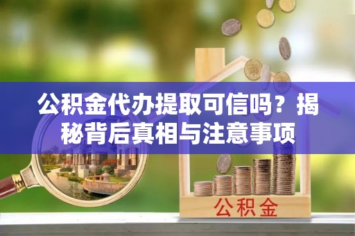 道滘公积金代办提取可信吗？揭秘背后真相与注意事项