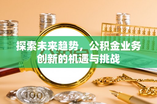 道滘探索未来趋势，公积金业务创新的机遇与挑战