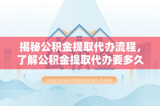 道滘揭秘公积金提取代办流程，了解公积金提取代办要多久的关键因素