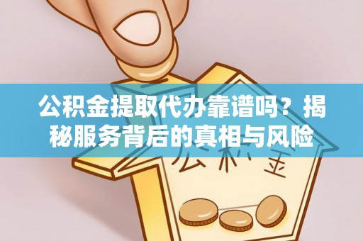 道滘公积金提取代办靠谱吗？揭秘服务背后的真相与风险