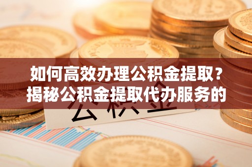 道滘如何高效办理公积金提取？揭秘公积金提取代办服务的优势与注意事项