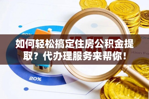 道滘如何轻松搞定住房公积金提取？代办理服务来帮你！
