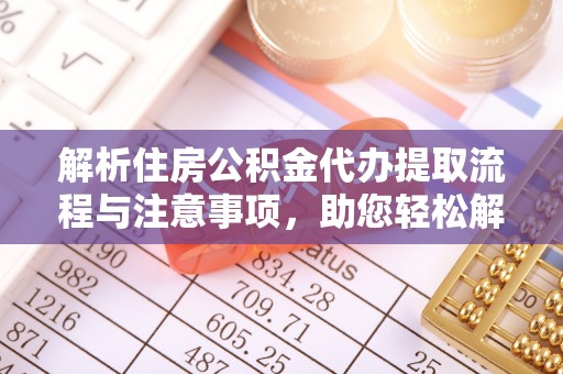 道滘解析住房公积金代办提取流程与注意事项，助您轻松解决资金难题
