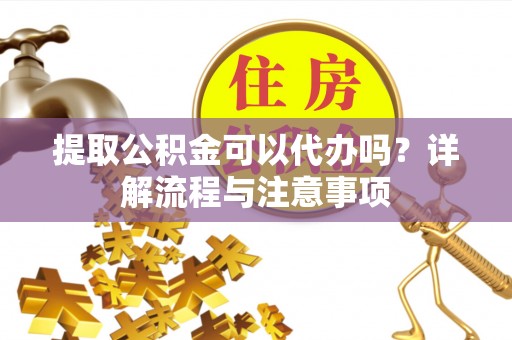 道滘提取公积金可以代办吗？详解流程与注意事项
