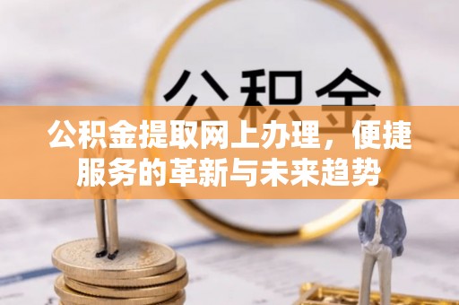 道滘公积金提取网上办理，便捷服务的革新与未来趋势
