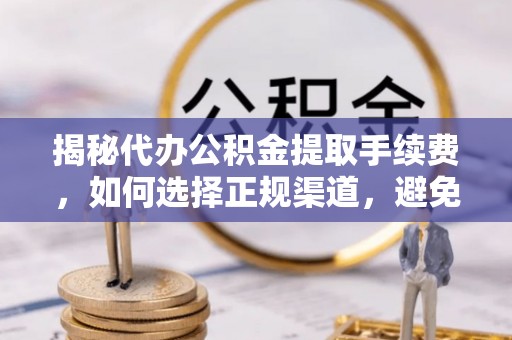 道滘揭秘代办公积金提取手续费，如何选择正规渠道，避免上当受骗