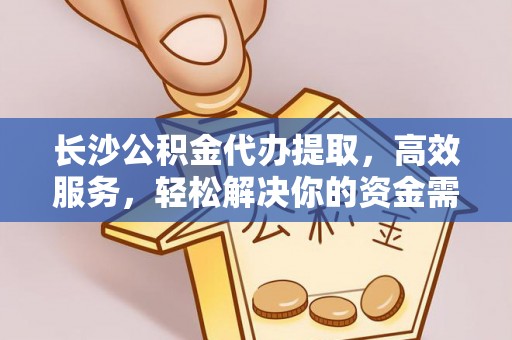 道滘长沙公积金代办提取，高效服务，轻松解决你的资金需求
