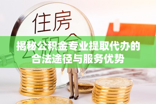 道滘揭秘公积金专业提取代办的合法途径与服务优势