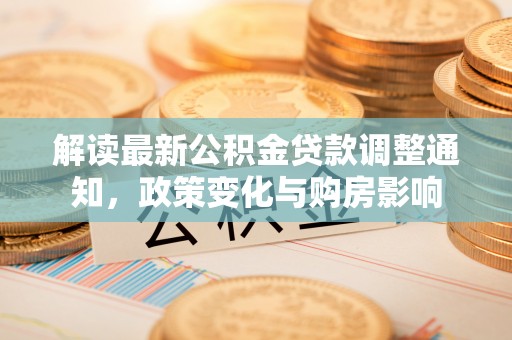 道滘解读最新公积金贷款调整通知，政策变化与购房影响