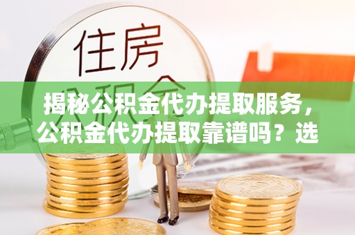 道滘揭秘公积金代办提取服务，公积金代办提取靠谱吗？选择前你需要知道这些！