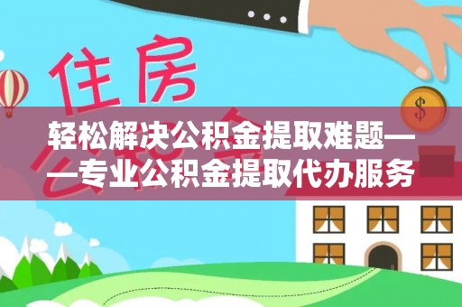 道滘轻松解决公积金提取难题——专业公积金提取代办服务详解