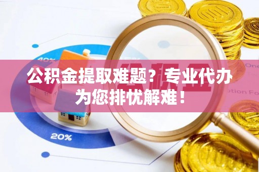 道滘公积金提取难题？专业代办为您排忧解难！