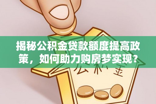 道滘揭秘公积金贷款额度提高政策，如何助力购房梦实现？