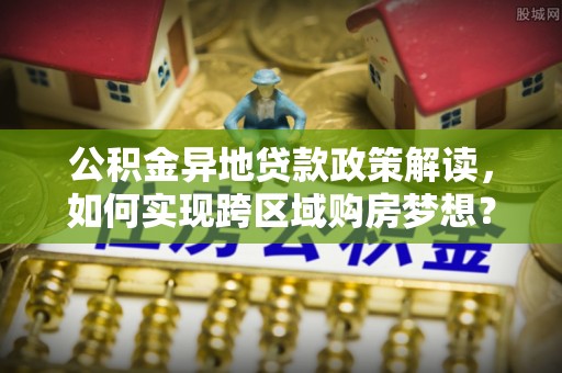 道滘公积金异地贷款政策解读，如何实现跨区域购房梦想？