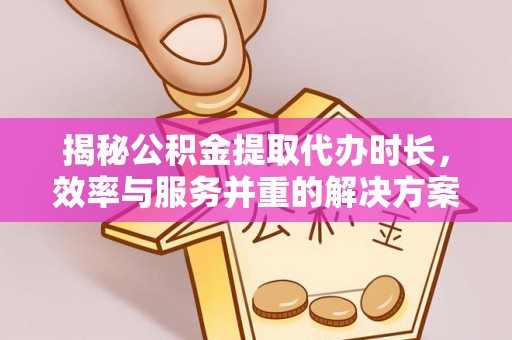 道滘揭秘公积金提取代办时长，效率与服务并重的解决方案