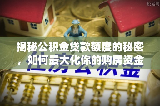 道滘揭秘公积金贷款额度的秘密，如何最大化你的购房资金