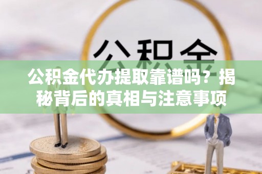 道滘公积金代办提取靠谱吗？揭秘背后的真相与注意事项