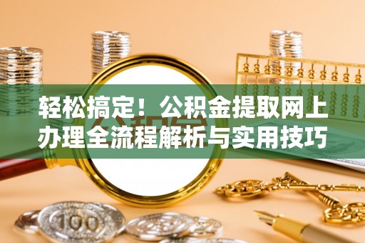 道滘轻松搞定！公积金提取网上办理全流程解析与实用技巧